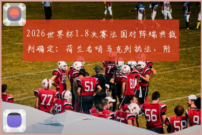 2026世界杯1_8决赛法国对阵瑞典裁判确定:荷兰名哨马克列执法,附双方历史交锋与裁判风格解读