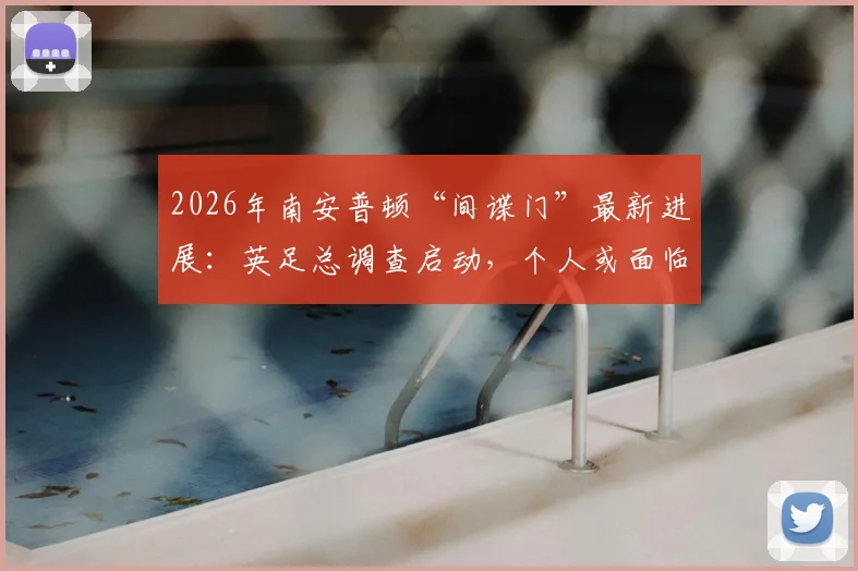 2026年南安普顿“间谍门”最新进展:英足总调查启动,个人或面临追责,扣分风险有多大?