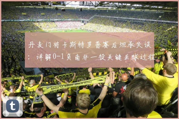 丹麦门将卡斯特罗普赛后坦承失误：详解0-1负南非一役关键丢球过程与球队2026世界杯前景