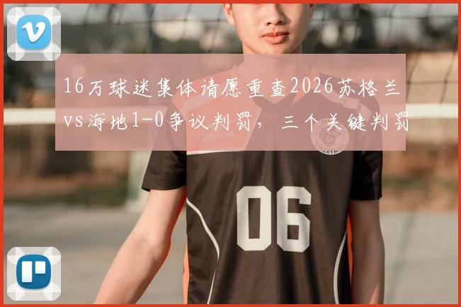 16万球迷集体请愿重查2026苏格兰vs海地1-0争议判罚，三个关键判罚成焦点