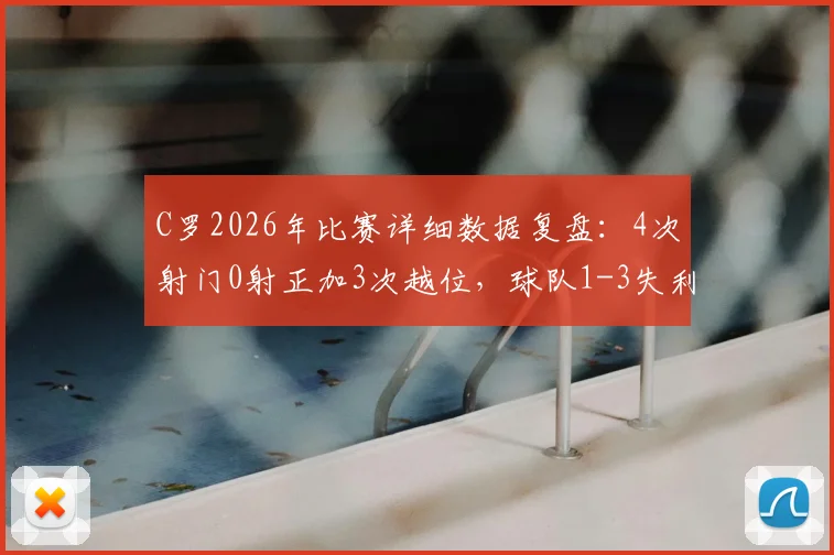 C罗2026年比赛详细数据复盘：4次射门0射正加3次越位，球队1-3失利背后原因解读