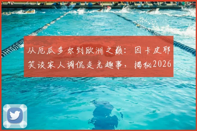 从厄瓜多尔到欧洲之巅：因卡皮耶笑谈家人调侃走光趣事，揭秘2026冲击欧冠决赛的心路历程
