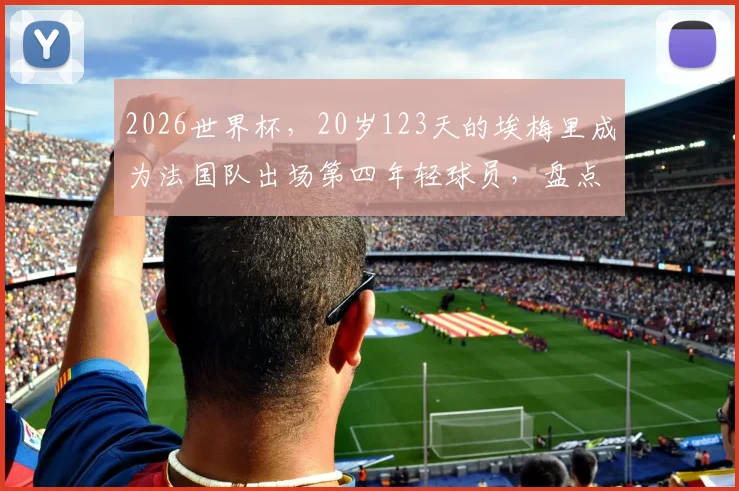 2026世界杯，20岁123天的埃梅里成为法国队出场第四年轻球员，盘点法国足球天才们的年少成名史
