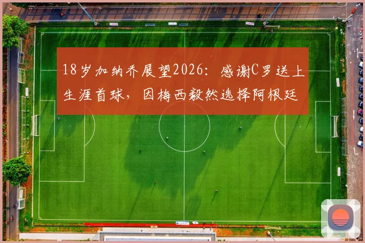 18岁加纳乔展望2026：感谢C罗送上生涯首球，因梅西毅然选择阿根廷国家队