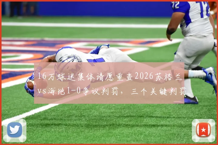 16万球迷集体请愿重查2026苏格兰vs海地1-0争议判罚,三个关键判罚成焦点