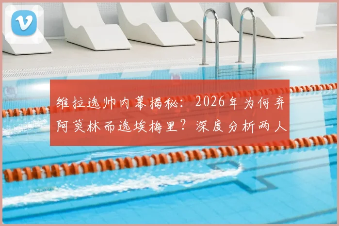 维拉选帅内幕揭秘：2026年为何弃阿莫林而选埃梅里？深度分析两人优劣与俱乐部决策标准