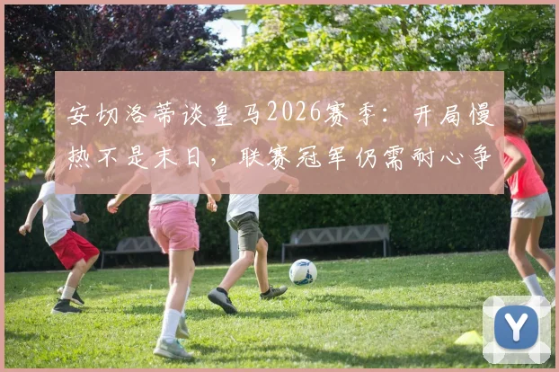 安切洛蒂谈皇马2026赛季:开局慢热不是末日,联赛冠军仍需耐心争夺
