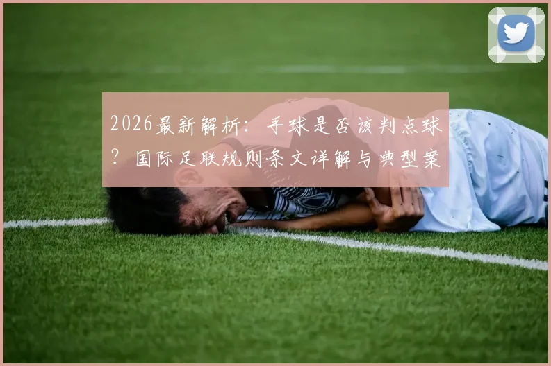 2026最新解析：手球是否该判点球？国际足联规则条文详解与典型案例盘点