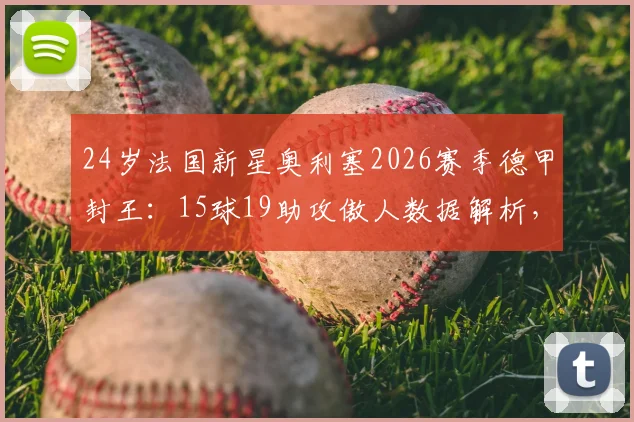 24岁法国新星奥利塞2026赛季德甲封王：15球19助攻傲人数据解析，他的实力到底有多强？