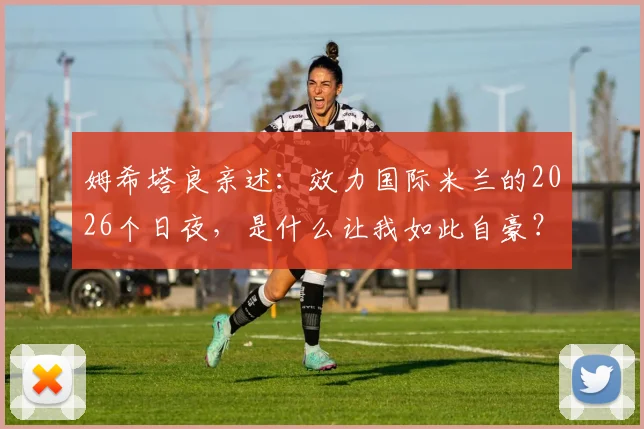 姆希塔良亲述：效力国际米兰的2026个日夜，是什么让我如此自豪？