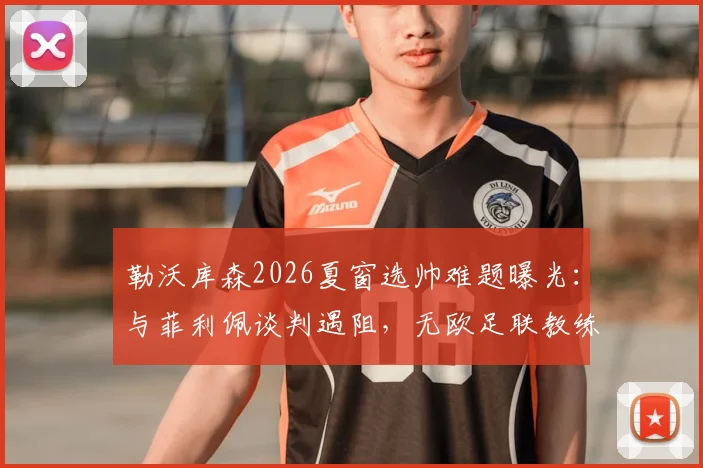 勒沃库森2026夏窗选帅难题曝光：与菲利佩谈判遇阻，无欧足联教练证成关键瓶颈