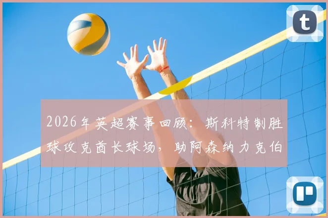 2026年英超赛事回顾：斯科特制胜球攻克酋长球场，助阿森纳力克伯恩茅斯获全场最佳