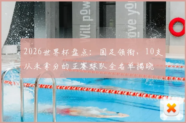 2026世界杯盘点：国足领衔，10支从未拿分的正赛球队全名单揭晓