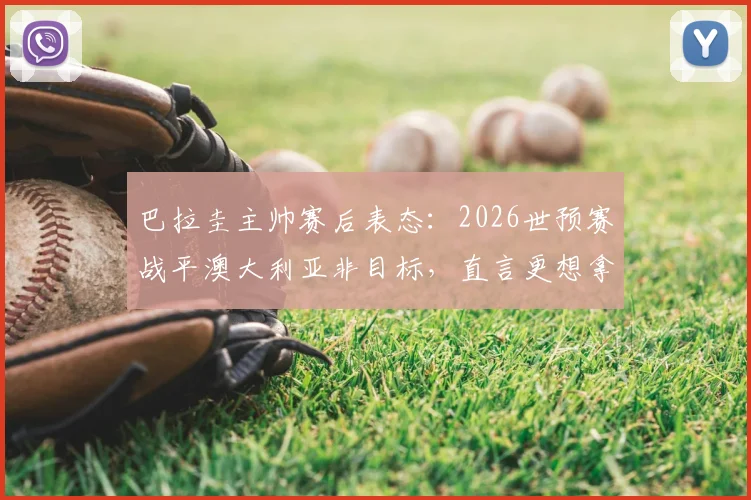 巴拉圭主帅赛后表态：2026世预赛战平澳大利亚非目标，直言更想拿下胜利