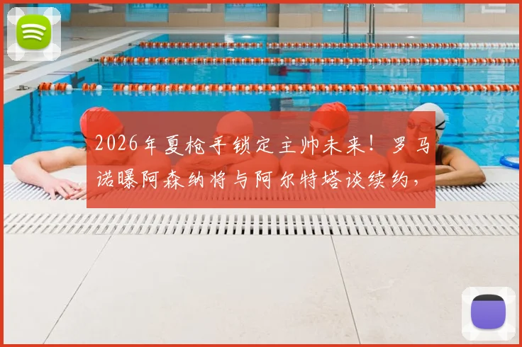 2026年夏枪手锁定主帅未来！罗马诺曝阿森纳将与阿尔特塔谈续约，无关赛季战绩