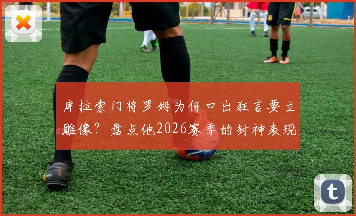 库拉索门将罗姆为何口出狂言要立雕像？盘点他2026赛季的封神表现与争议瞬间