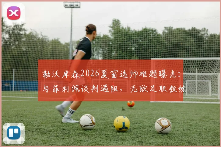 勒沃库森2026夏窗选帅难题曝光:与菲利佩谈判遇阻,无欧足联教练证成关键瓶颈