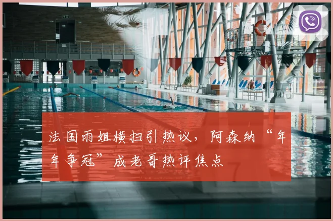 法国雨姐横扫引热议，阿森纳“年年争冠”成老哥热评焦点