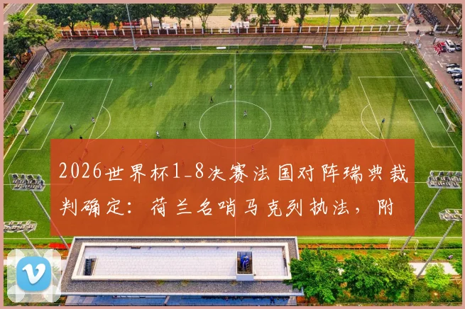 2026世界杯1_8决赛法国对阵瑞典裁判确定：荷兰名哨马克列执法，附双方历史交锋与裁判风格解读