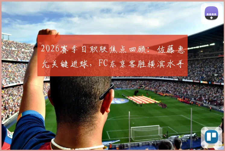 2026赛季日职联焦点回顾:佐藤惠允关键进球,FC东京客胜横滨水手半场战报