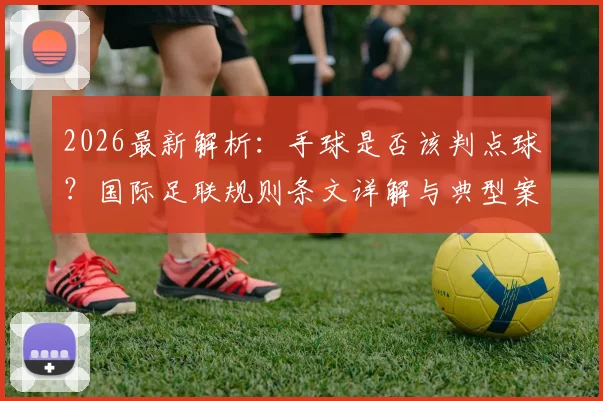 2026最新解析:手球是否该判点球?国际足联规则条文详解与典型案例盘点