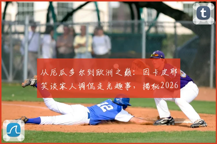 从厄瓜多尔到欧洲之巅：因卡皮耶笑谈家人调侃走光趣事，揭秘2026冲击欧冠决赛的心路历程