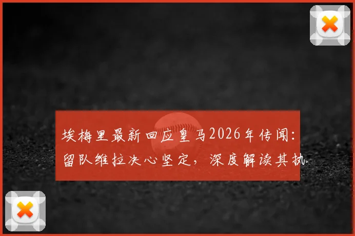 埃梅里最新回应皇马2026年传闻:留队维拉决心坚定,深度解读其执教成就与未来规划