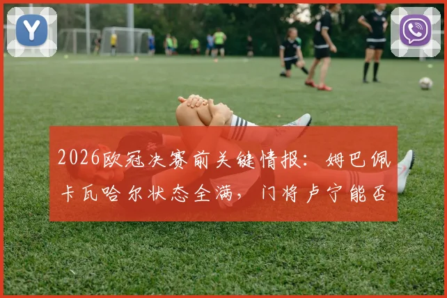 2026欧冠决赛前关键情报：姆巴佩卡瓦哈尔状态全满，门将卢宁能否出战存疑