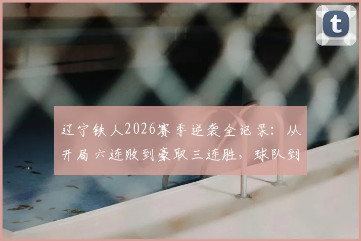 辽宁铁人2026赛季逆袭全记录：从开局六连败到豪取三连胜，球队到底做了什么调整？（附深度解析）