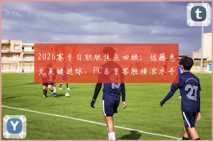 2026赛季日职联焦点回顾：佐藤惠允关键进球，FC东京客胜横滨水手半场战报